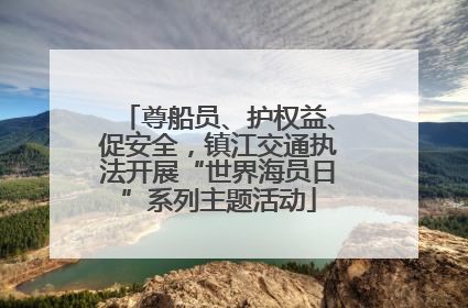 尊船员、护权益、促安全，镇江交通执法开展“世界海员日”系列主题活动