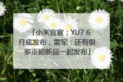 小米官宣：YU7 6月底发布，雷军：还有很多重磅新品一起发布