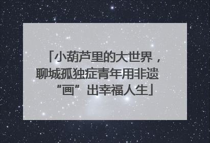 小葫芦里的大世界，聊城孤独症青年用非遗“画”出幸福人生