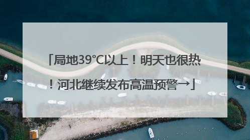 局地39℃以上！明天也很热！河北继续发布高温预警→