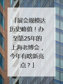 展会规模达历史峰值！办至第25年的上海老博会，今年有啥新亮点？