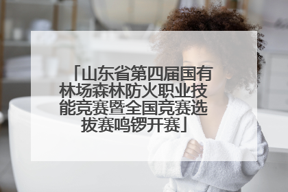 山东省第四届国有林场森林防火职业技能竞赛暨全国竞赛选拔赛鸣锣开赛