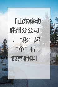 山东移动滕州分公司：“移”起“童”行，惊喜相伴