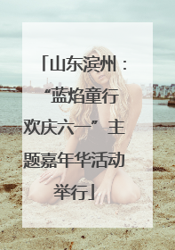 山东滨州：“蓝焰童行 欢庆六一”主题嘉年华活动举行