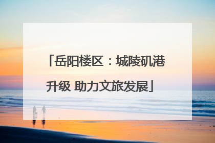 岳阳楼区：城陵矶港升级 助力文旅发展