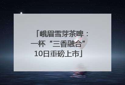 峨眉雪芽茶啤：一杯“三香融合”10日重磅上市