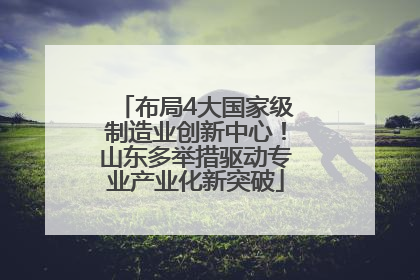 布局4大国家级制造业创新中心！山东多举措驱动专业产业化新突破