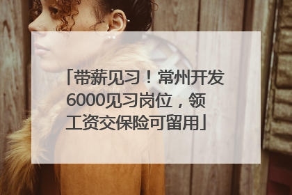 带薪见习！常州开发6000见习岗位，领工资交保险可留用