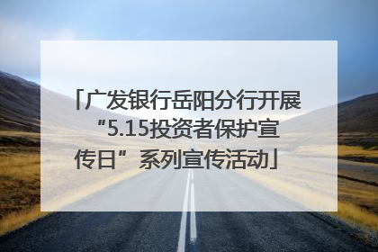 广发银行岳阳分行开展“5.15投资者保护宣传日”系列宣传活动