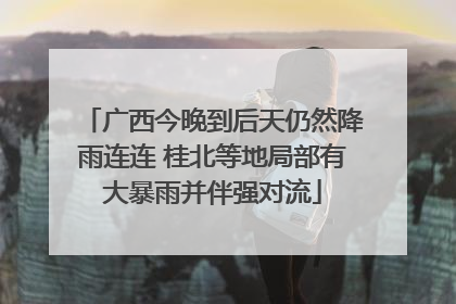广西今晚到后天仍然降雨连连 桂北等地局部有大暴雨并伴强对流