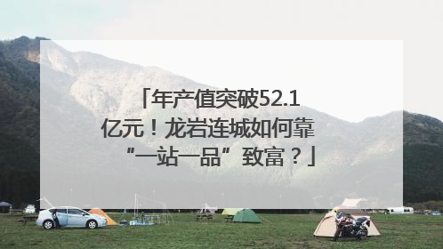年产值突破52.1亿元！龙岩连城如何靠“一站一品”致富？