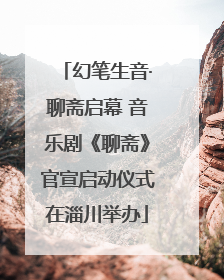幻笔生音·聊斋启幕 音乐剧《聊斋》官宣启动仪式在淄川举办