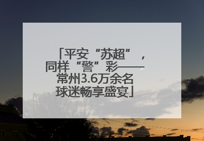 平安“苏超”，同样“警”彩——常州3.6万余名球迷畅享盛宴