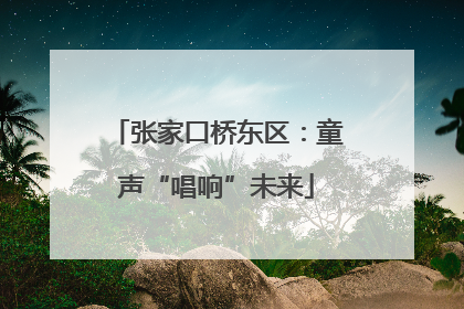 张家口桥东区：童声“唱响”未来