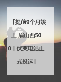 提前9个月竣工 眉山西500千伏变电站正式投运