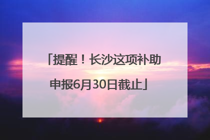 提醒！长沙这项补助申报6月30日截止