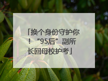 换个身份守护你！“95后”副所长回母校护考