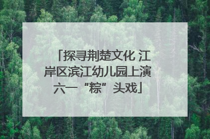 探寻荆楚文化 江岸区滨江幼儿园上演六一“粽”头戏