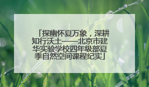 探幽怀夏万象，深耕知行沃土——北京市建华实验学校四年级部夏季自然空间课程纪实