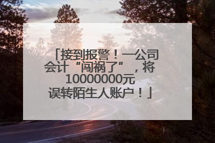 接到报警！一公司会计“闯祸了”，将10000000元误转陌生人账户！