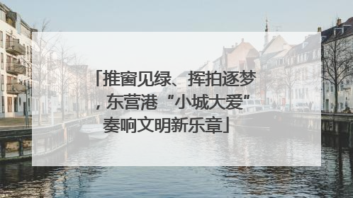 推窗见绿、挥拍逐梦，东营港“小城大爱”奏响文明新乐章