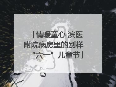情暖童心 滨医附院病房里的别样“六一”儿童节