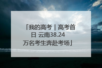 我的高考｜高考首日 云南38.24万名考生奔赴考场