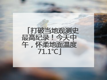 打破当地观测史最高纪录！今天中午，怀柔地面温度71.1℃