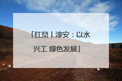 扛鼎丨淳安：以水兴工 绿色发展