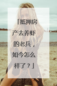 抵押房产去养虾的老兵，如今怎么样了？