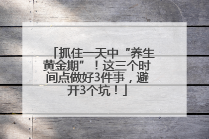 抓住一天中“养生黄金期”！这三个时间点做好3件事，避开3个坑！