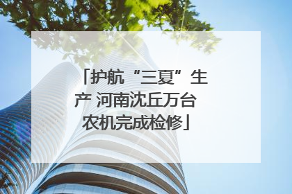 护航“三夏”生产 河南沈丘万台农机完成检修
