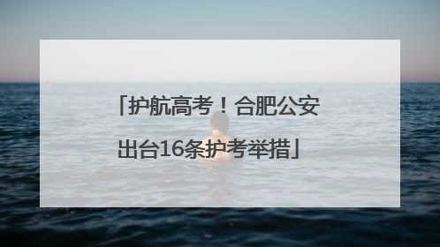 护航高考！合肥公安出台16条护考举措