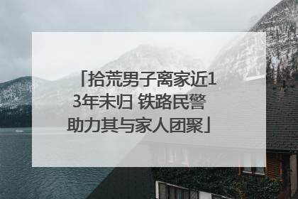 拾荒男子离家近13年未归 铁路民警助力其与家人团聚