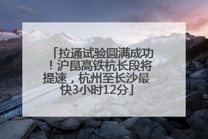 拉通试验圆满成功！沪昆高铁杭长段将提速，杭州至长沙最快3小时12分