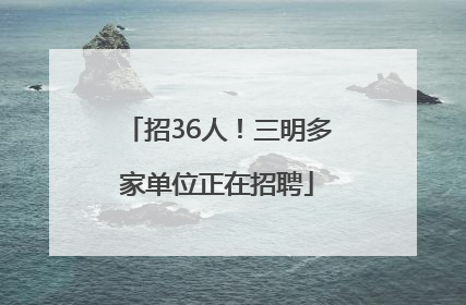 招36人！三明多家单位正在招聘