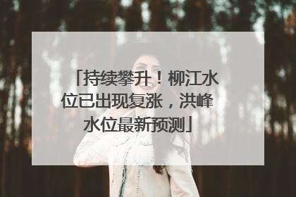 持续攀升！柳江水位已出现复涨，洪峰水位最新预测