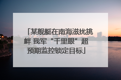 某舰艇在南海滋扰挑衅 我军“千里眼”超预期监控锁定目标