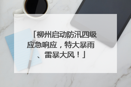 柳州启动防汛四级应急响应，特大暴雨、雷暴大风！