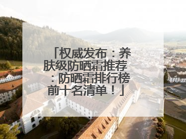 权威发布：养肤级防晒霜推荐：防晒霜排行榜前十名清单！