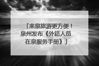 来泉旅游更方便！泉州发布《外籍人员在泉服务手册》