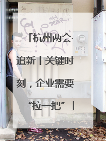 杭州两会·追新丨关键时刻，企业需要“拉一把”
