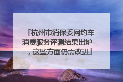 杭州市消保委网约车消费服务评测结果出炉，这些方面仍需改进