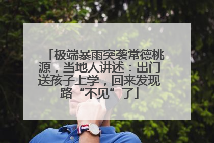 极端暴雨突袭常德桃源，当地人讲述：出门送孩子上学，回来发现路“不见”了
