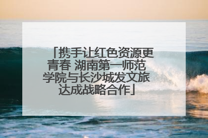 携手让红色资源更青春 湖南第一师范学院与长沙城发文旅达成战略合作