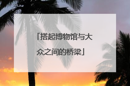 搭起博物馆与大众之间的桥梁