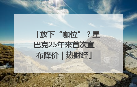 放下“咖位”？星巴克25年来首次宣布降价｜热财经