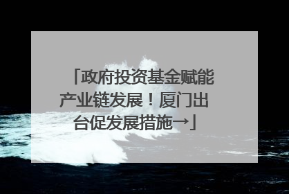 政府投资基金赋能产业链发展！厦门出台促发展措施→