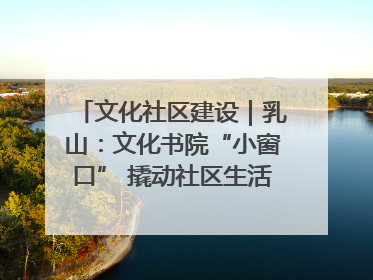 文化社区建设｜乳山：文化书院“小窗口” 撬动社区生活“大幸福”