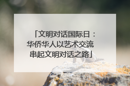 文明对话国际日：华侨华人以艺术交流串起文明对话之路